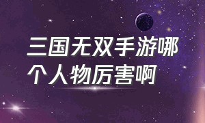 三国无双手游哪个人物厉害啊