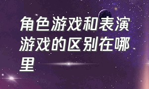 角色游戏和表演游戏的区别在哪里