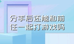 分手后还能和前任一起打游戏吗