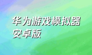 华为游戏模拟器安卓版（华为模拟器手机版中文官网）