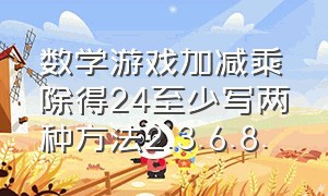 数学游戏加减乘除得24至少写两种方法2.3.6.8.