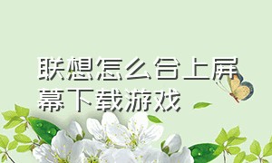 联想怎么合上屏幕下载游戏（联想电脑怎么把游戏下载到d盘）