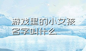 游戏里的小女孩名字叫什么（游戏里的小女孩名字叫什么来着）