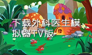 下载外科医生模拟器TV版（外科医生模拟器下载安装）