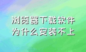 浏览器下载软件为什么安装不上