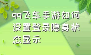 qq飞车手游如何设置登录隐身状态显示