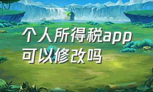 个人所得税app可以修改吗（个人所得税app正版官方下载）