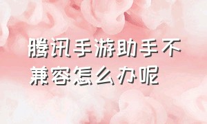 腾讯手游助手不兼容怎么办呢（腾讯手游助手跟电脑不兼容会怎样）