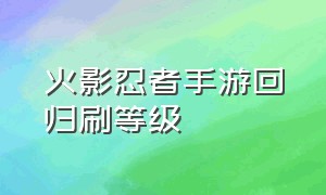 火影忍者手游回归刷等级（火影忍者回归怎么升级）