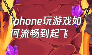 iphone玩游戏如何流畅到起飞（苹果手机打游戏怎么更流畅）