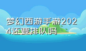 梦幻西游手游2024还要排队吗（梦幻西游手游礼包码2024）