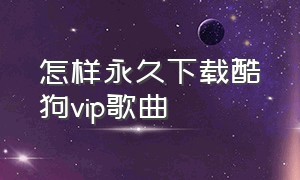 怎样永久下载酷狗vip歌曲（酷狗vip歌曲怎么下载mp3格式）