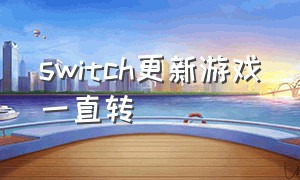 switch更新游戏一直转（switch游戏需要更新才能玩）