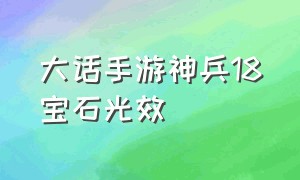 大话手游神兵18宝石光效（大话西游手游神兵13颗宝石特效）