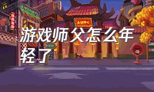 游戏师父怎么年轻了（游戏师父年龄大了怎么恢复）