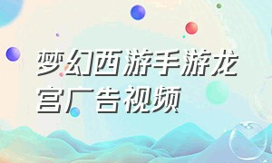 梦幻西游手游龙宫广告视频（梦幻西游手游超清宣传片）