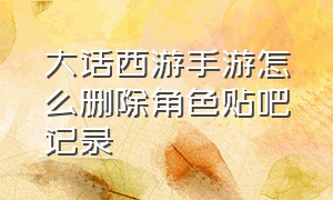 大话西游手游怎么删除角色贴吧记录