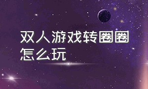 双人游戏转圈圈怎么玩