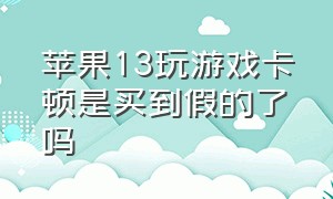 苹果13玩游戏卡顿是买到假的了吗（苹果13打游戏卡顿问题解决了吗）