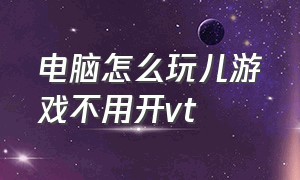 电脑怎么玩儿游戏不用开vt（电脑怎么开启vt下载游戏）