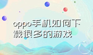 oppo手机如何下载很多的游戏（oppo手机如何下载音乐）