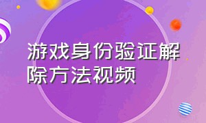 游戏身份验证解除方法视频（怎么解除所有游戏的身份认证）