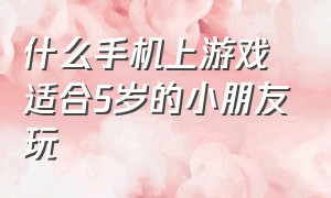 什么手机上游戏适合5岁的小朋友玩（适合六岁小朋友玩的手机游戏免费）