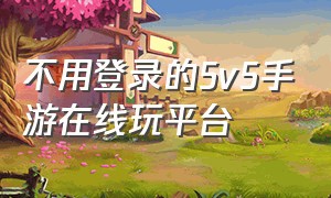 不用登录的5v5手游在线玩平台