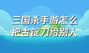 三国杀手游怎么把古锭刀给别人（三国杀移动版古锭刀道具怎么给）