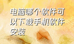 电脑哪个软件可以下载手机软件安装（电脑哪个软件可以下载手机软件安装的）