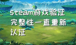 steam游戏验证完整性一直重新认证