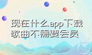 现在什么app下载歌曲不需要会员