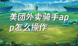 美团外卖骑手app怎么操作（美团外卖骑手app后台都能看到什么）