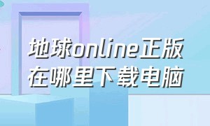 地球online正版在哪里下载电脑（地球online在哪里下载正版手机版）