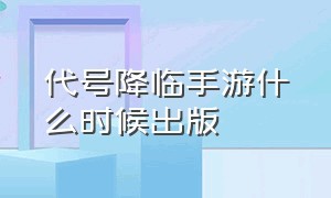 代号降临手游什么时候出版（代号降临正式上线日期）