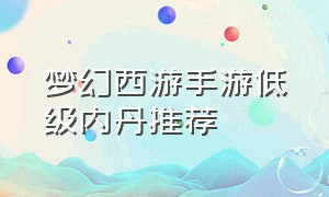 梦幻西游手游低级内丹推荐（梦幻西游手游网易官方正版）