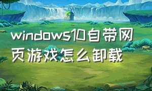 windows10自带网页游戏怎么卸载（win10怎么把游戏大厅插件卸载干净）