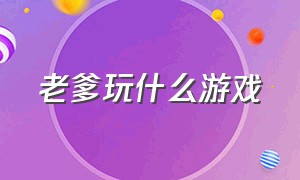 老爹玩什么游戏（老爹系列游戏哪个最好）