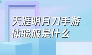 天涯明月刀手游体验服是什么（天涯明月刀手游忘了在哪个服了）