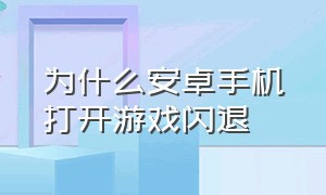 为什么安卓手机打开游戏闪退（怎么解决游戏闪退的问题手机安卓）