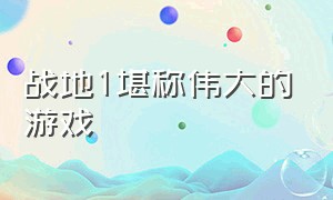 战地1堪称伟大的游戏（战地1为什么不是当年最佳游戏）