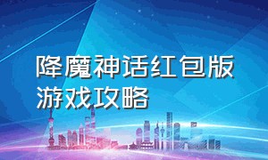 降魔神话红包版游戏攻略（降魔神话攻略详解）