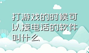 打游戏的时候可以接电话的软件叫什么（打游戏的软件）