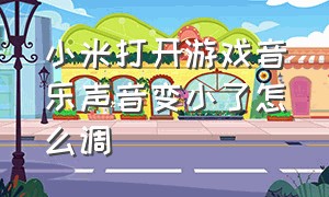 小米打开游戏音乐声音变小了怎么调（小米11打开游戏音乐声音变小）