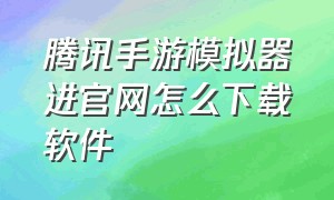 腾讯手游模拟器进官网怎么下载软件