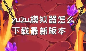 yuzu模拟器怎么下载最新版本（yuzu模拟器怎么从官网下载）