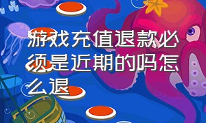 游戏充值退款必须是近期的吗怎么退（游戏充值申请退款成功几天退回）