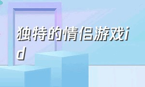 独特的情侣游戏id（情侣游戏id独一无二）