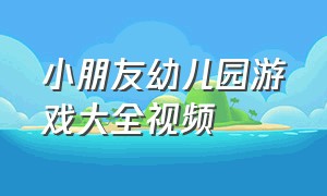 小朋友幼儿园游戏大全视频（儿童幼儿园游戏大全视频）