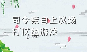 司令亲自上战场打仗的游戏（有一款当司令指挥部队的游戏）